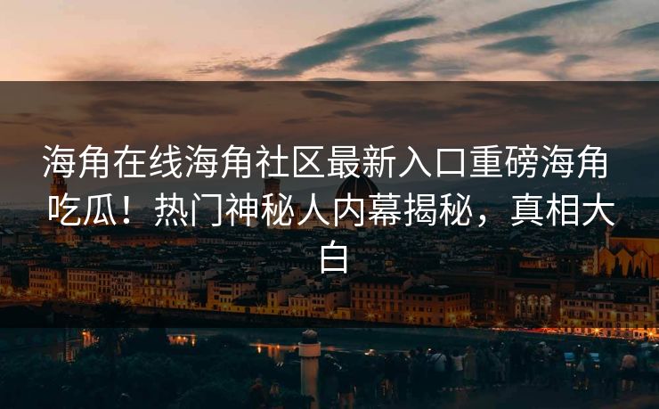 海角在线海角社区最新入口重磅海角 吃瓜！热门神秘人内幕揭秘，真相大白