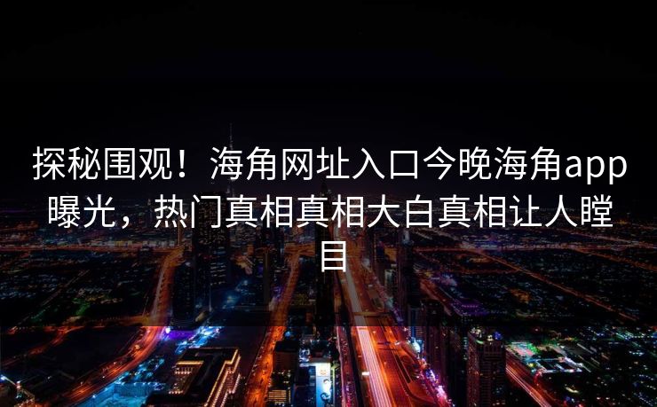 探秘围观！海角网址入口今晚海角app曝光，热门真相真相大白真相让人瞠目