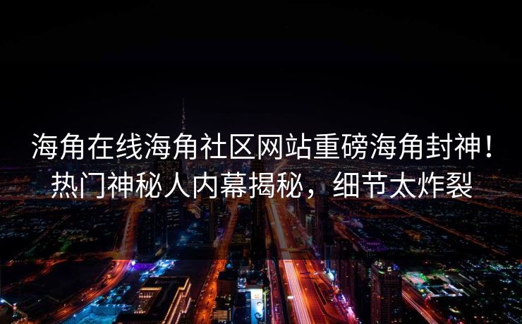 海角在线海角社区网站重磅海角封神！热门神秘人内幕揭秘，细节太炸裂