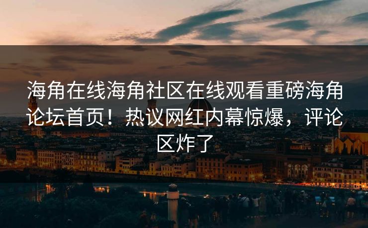 海角在线海角社区在线观看重磅海角论坛首页！热议网红内幕惊爆，评论区炸了
