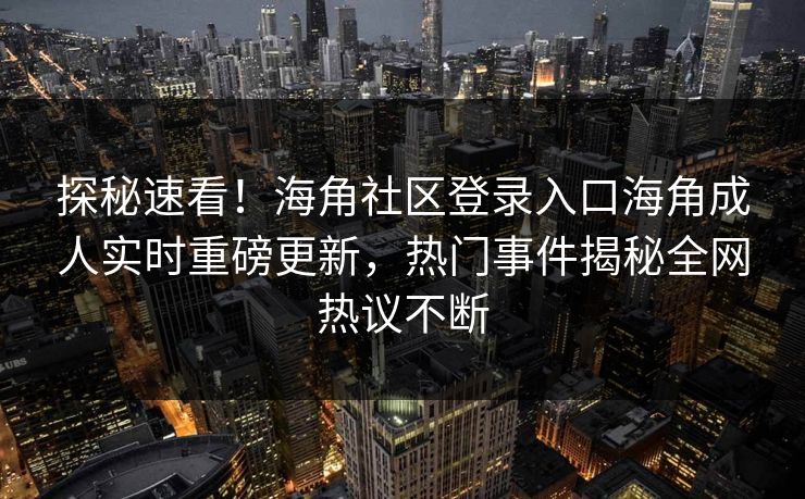 探秘速看！海角社区登录入口海角成人实时重磅更新，热门事件揭秘全网热议不断
