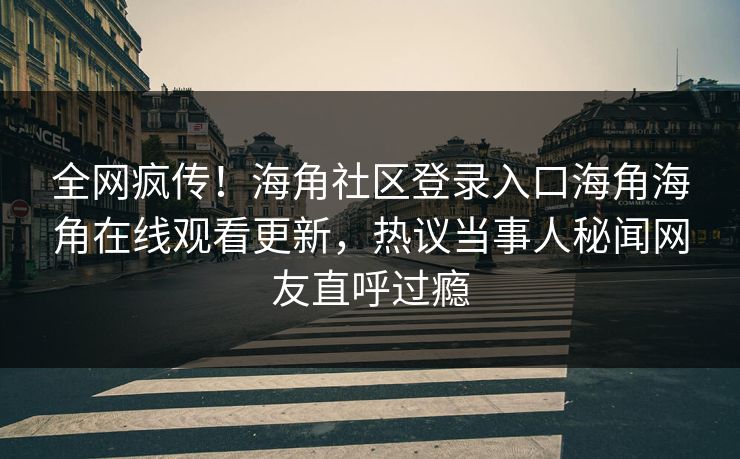 全网疯传！海角社区登录入口海角海角在线观看更新，热议当事人秘闻网友直呼过瘾