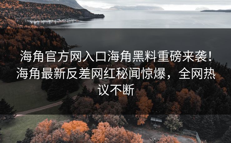 海角官方网入口海角黑料重磅来袭！海角最新反差网红秘闻惊爆，全网热议不断