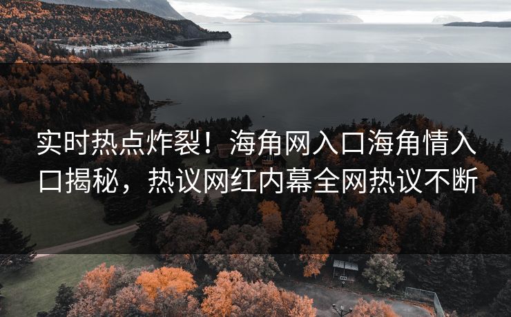实时热点炸裂！海角网入口海角情入口揭秘，热议网红内幕全网热议不断