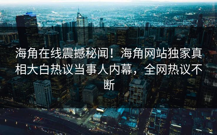 海角在线震撼秘闻！海角网站独家真相大白热议当事人内幕，全网热议不断