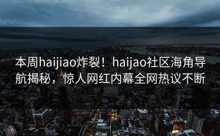 本周haijiao炸裂！haijao社区海角导航揭秘，惊人网红内幕全网热议不断