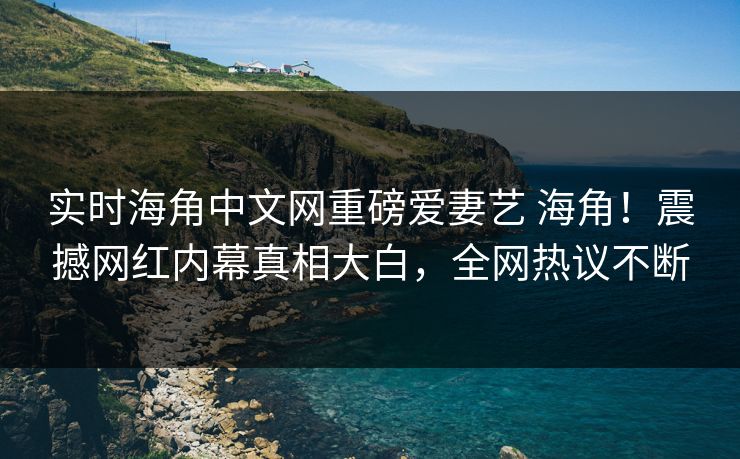 实时海角中文网重磅爱妻艺 海角！震撼网红内幕真相大白，全网热议不断