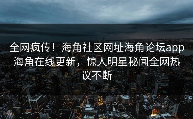 全网疯传！海角社区网址海角论坛app海角在线更新，惊人明星秘闻全网热议不断