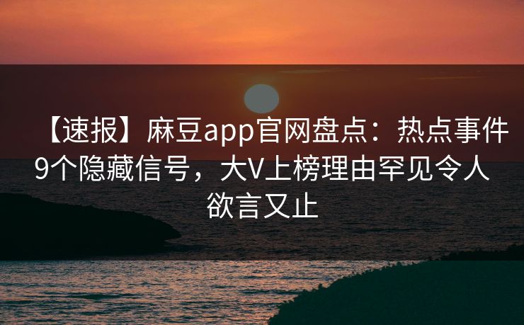 【速报】麻豆app官网盘点：热点事件9个隐藏信号，大V上榜理由罕见令人欲言又止