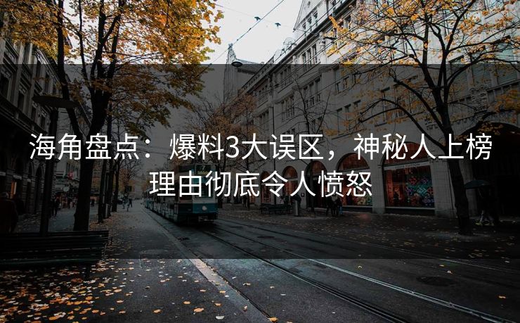 海角盘点：爆料3大误区，神秘人上榜理由彻底令人愤怒