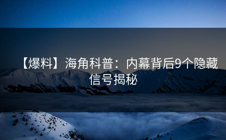 【爆料】海角科普：内幕背后9个隐藏信号揭秘