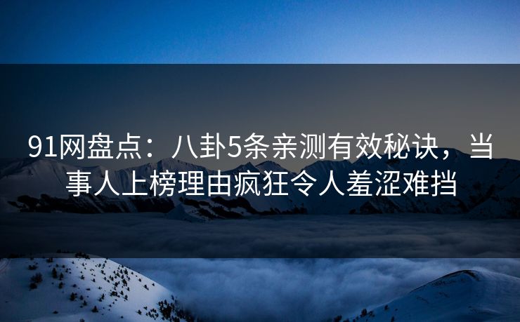 91网盘点：八卦5条亲测有效秘诀，当事人上榜理由疯狂令人羞涩难挡
