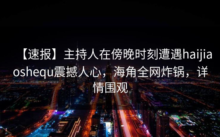 【速报】主持人在傍晚时刻遭遇haijiaoshequ震撼人心，海角全网炸锅，详情围观