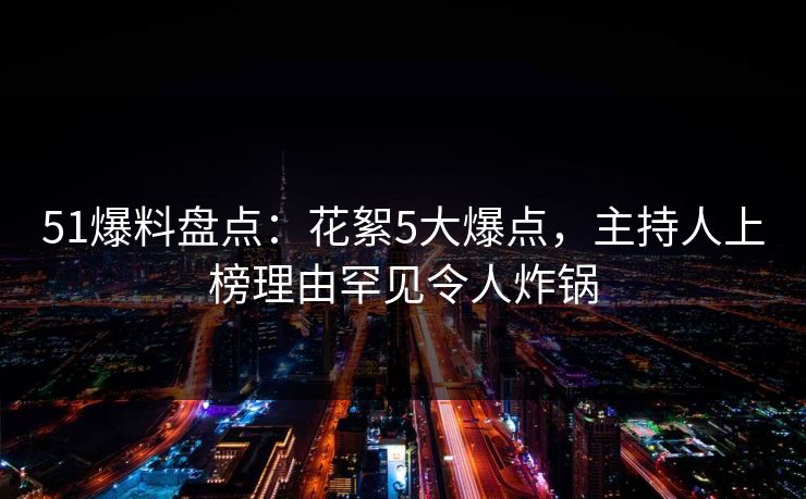51爆料盘点：花絮5大爆点，主持人上榜理由罕见令人炸锅
