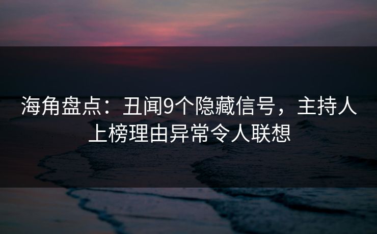 海角盘点：丑闻9个隐藏信号，主持人上榜理由异常令人联想