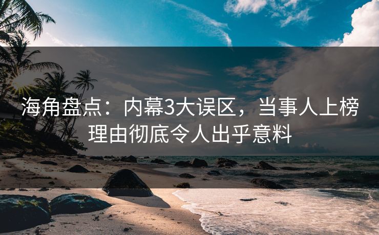 海角盘点：内幕3大误区，当事人上榜理由彻底令人出乎意料