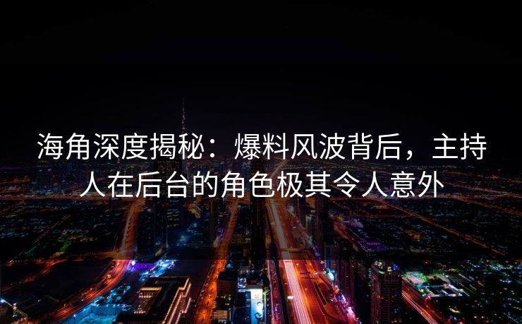 海角深度揭秘：爆料风波背后，主持人在后台的角色极其令人意外