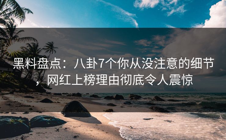 黑料盘点：八卦7个你从没注意的细节，网红上榜理由彻底令人震惊