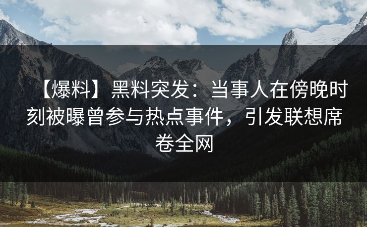 【爆料】黑料突发：当事人在傍晚时刻被曝曾参与热点事件，引发联想席卷全网