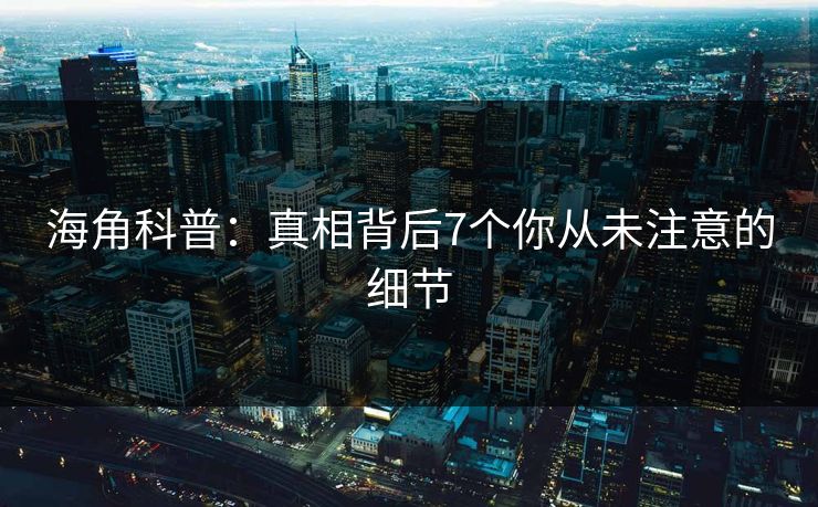 海角科普：真相背后7个你从未注意的细节