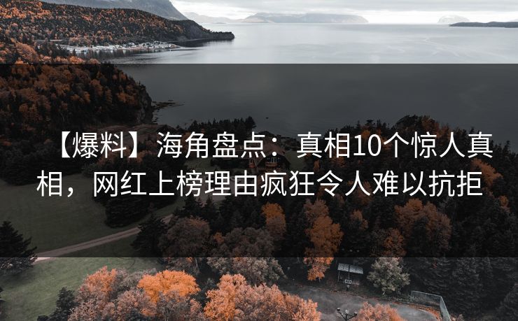 【爆料】海角盘点：真相10个惊人真相，网红上榜理由疯狂令人难以抗拒