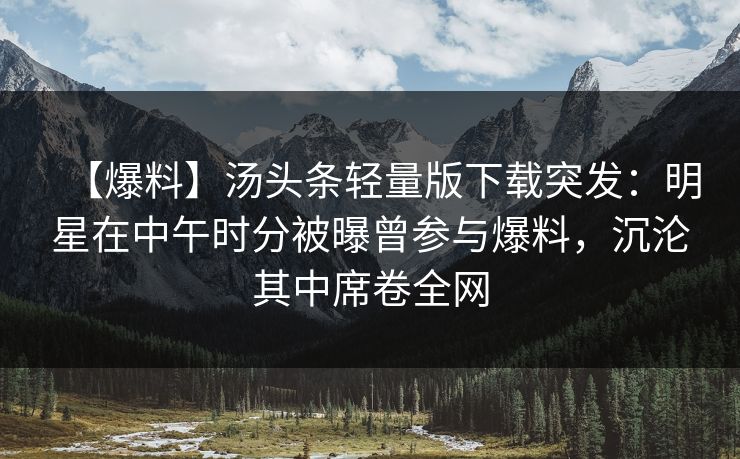 【爆料】汤头条轻量版下载突发：明星在中午时分被曝曾参与爆料，沉沦其中席卷全网