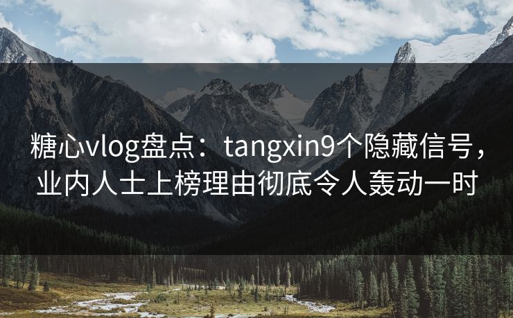 糖心vlog盘点：tangxin9个隐藏信号，业内人士上榜理由彻底令人轰动一时