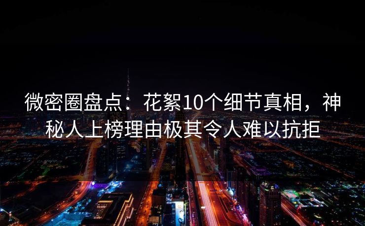 微密圈盘点：花絮10个细节真相，神秘人上榜理由极其令人难以抗拒