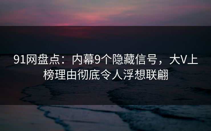 91网盘点：内幕9个隐藏信号，大V上榜理由彻底令人浮想联翩