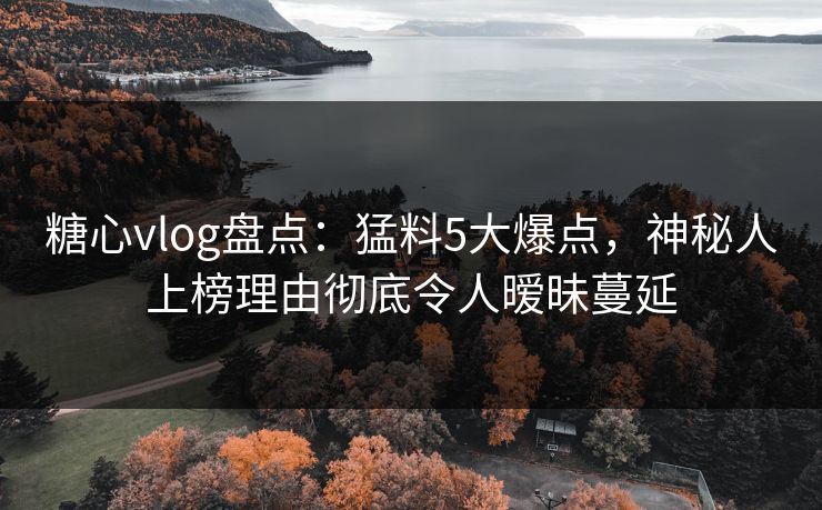 糖心vlog盘点：猛料5大爆点，神秘人上榜理由彻底令人暧昧蔓延