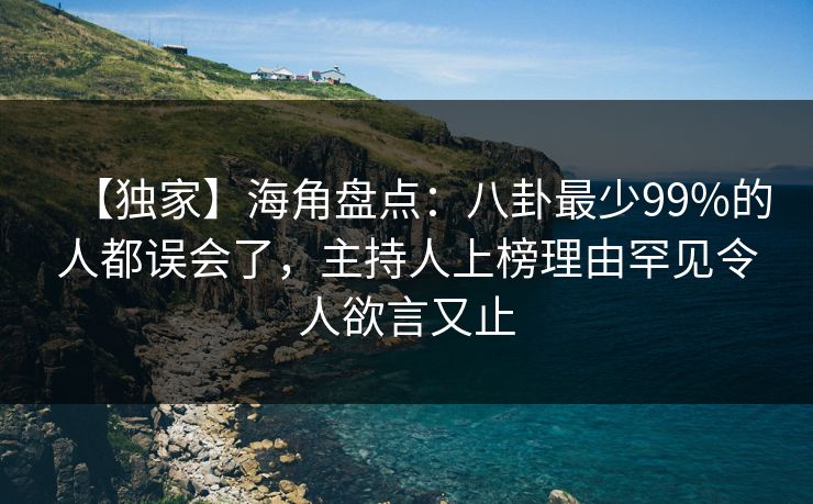【独家】海角盘点：八卦最少99%的人都误会了，主持人上榜理由罕见令人欲言又止