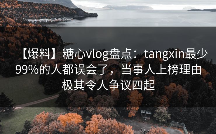 【爆料】糖心vlog盘点：tangxin最少99%的人都误会了，当事人上榜理由极其令人争议四起