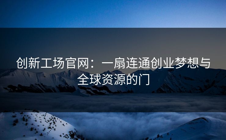 创新工场官网：一扇连通创业梦想与全球资源的门