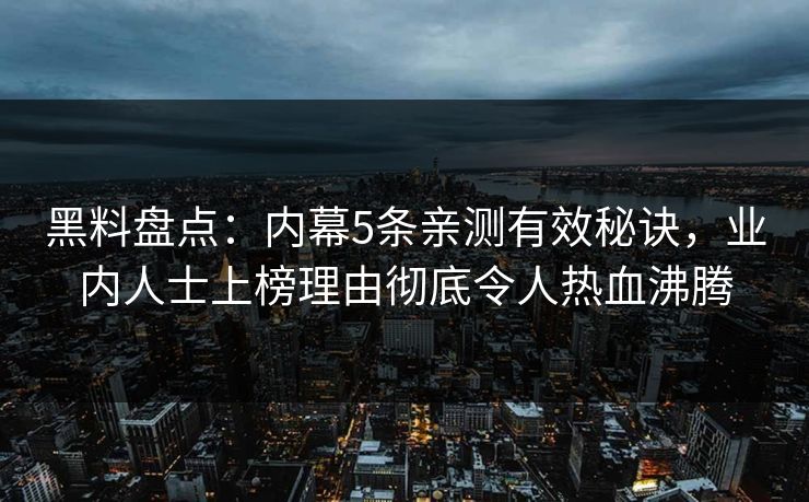 黑料盘点：内幕5条亲测有效秘诀，业内人士上榜理由彻底令人热血沸腾