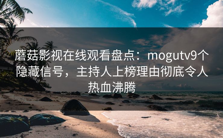 蘑菇影视在线观看盘点：mogutv9个隐藏信号，主持人上榜理由彻底令人热血沸腾