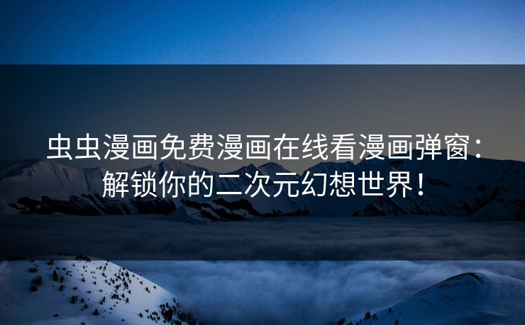 虫虫漫画免费漫画在线看漫画弹窗：解锁你的二次元幻想世界！