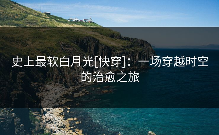 史上最软白月光[快穿]：一场穿越时空的治愈之旅