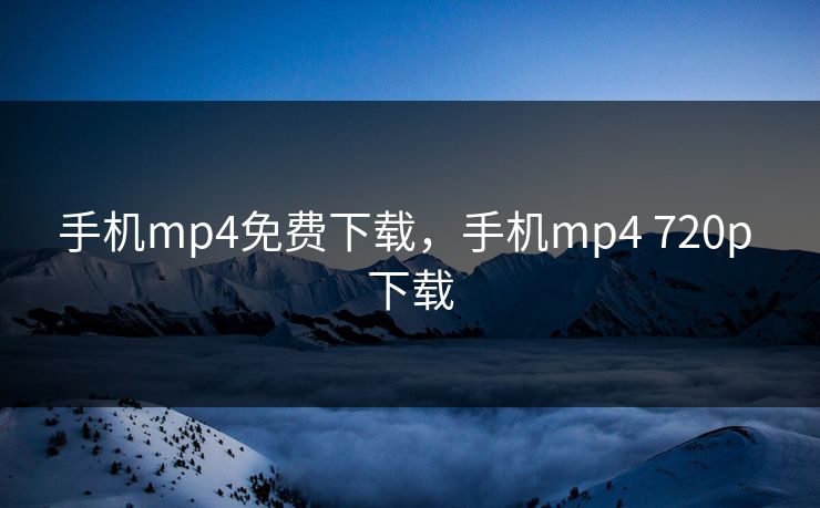 手机mp4免费下载，手机mp4 720p 下载