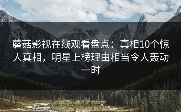 蘑菇影视在线观看盘点：真相10个惊人真相，明星上榜理由相当令人轰动一时