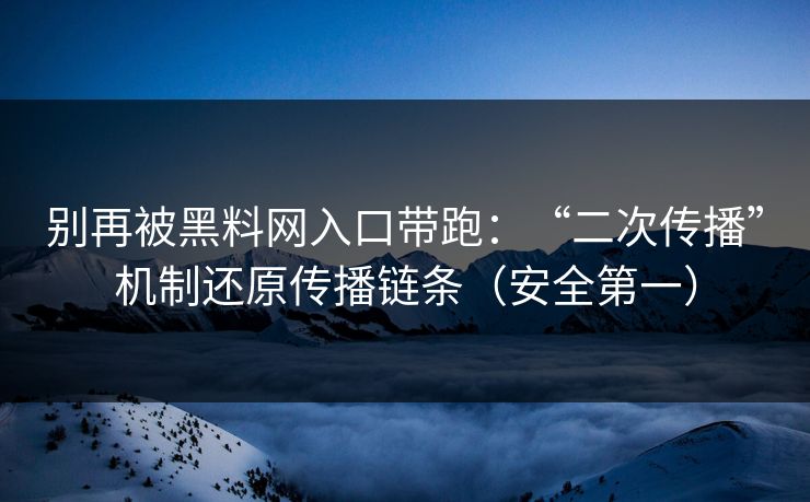 别再被黑料网入口带跑：“二次传播”机制还原传播链条（安全第一）