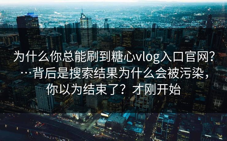为什么你总能刷到糖心vlog入口官网？…背后是搜索结果为什么会被污染，你以为结束了？才刚开始