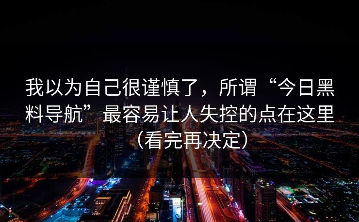 我以为自己很谨慎了，所谓“今日黑料导航”最容易让人失控的点在这里（看完再决定）
