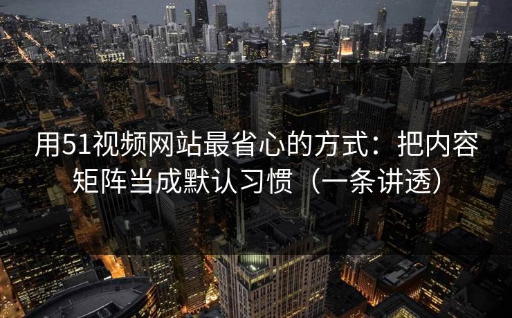 用51视频网站最省心的方式:把内容矩阵当成默认习惯(一条讲透) 用51视频网站最省心的方式:把内容矩阵当成默认习惯(一条讲透)