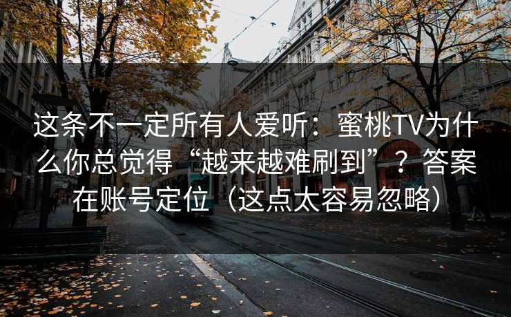 这条不一定所有人爱听:蜜桃TV为什么你总觉得“越来越难刷到”?答案在账号定位(这点太容易忽略) 这条不一定所有人爱听:蜜桃TV为什么你总觉得“越来越难刷到”?答案在账号定位(这点太容易忽略)