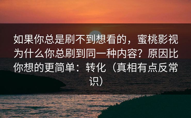 如果你总是刷不到想看的,蜜桃影视为什么你总刷到同一种内容?原因比你想的更简单:转化(真相有点反常识) 如果你总是刷不到想看的,蜜桃影视为什么你总刷到同一种内容?原因比你想的更简单:转化(真相有点反常识)