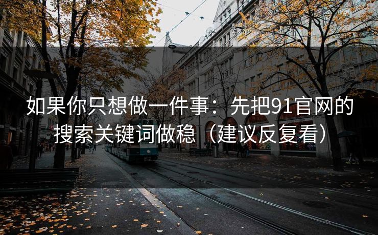如果你只想做一件事：先把91官网的搜索关键词做稳（建议反复看）