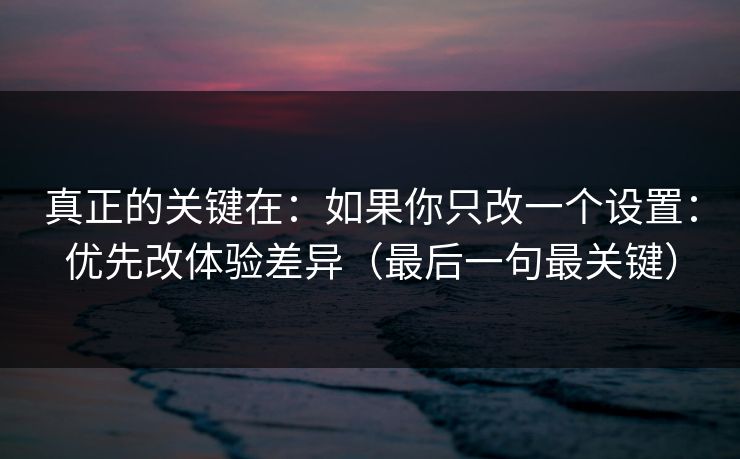 真正的关键在：如果你只改一个设置：优先改体验差异（最后一句最关键）