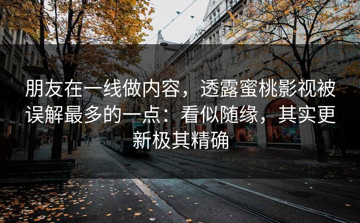 朋友在一线做内容,透露蜜桃影视被误解最多的一点:看似随缘,其实更新极其精确 朋友在一线做内容,透露蜜桃影视被误解最多的一点:看似随缘,其实更新极其精确