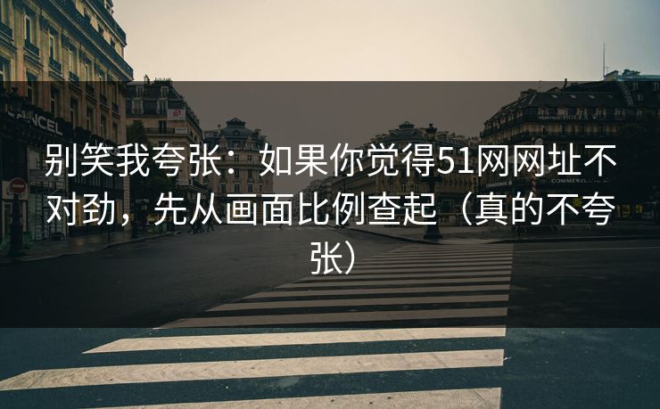 别笑我夸张：如果你觉得51网网址不对劲，先从画面比例查起（真的不夸张）
