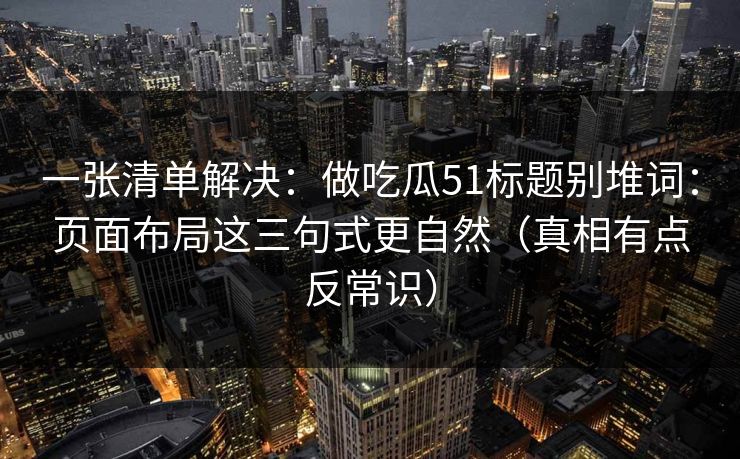 一张清单解决：做吃瓜51标题别堆词：页面布局这三句式更自然（真相有点反常识）